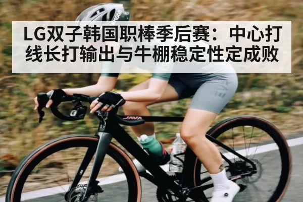LG双子韩国职棒季后赛：中心打线长打输出与牛棚稳定性定成败